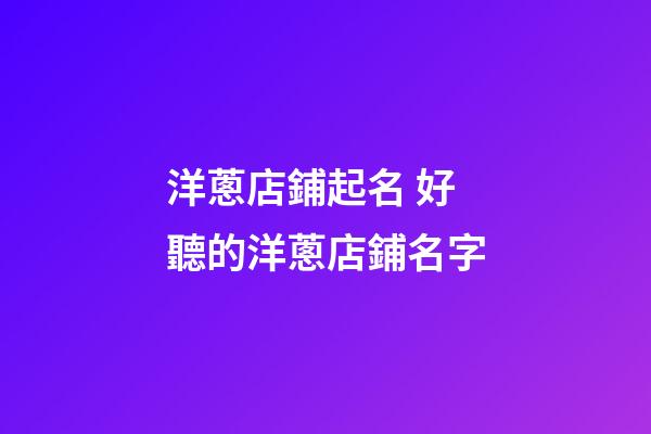 洋蔥店鋪起名 好聽的洋蔥店鋪名字-第1張-店鋪起名-玄機派